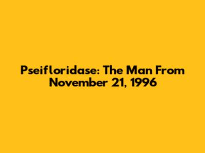 Pseifloridase: The Man From November 21, 1996