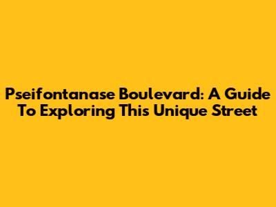 Pseifontanase Boulevard: A Guide To Exploring This Unique Street