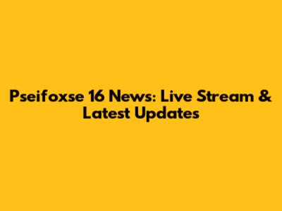 Pseifoxse 16 News: Live Stream & Latest Updates
