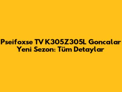 Pseifoxse TV K305Z305L Goncalar Yeni Sezon: Tüm Detaylar
