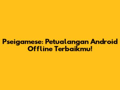 Pseigamese: Petualangan Android Offline Terbaikmu!