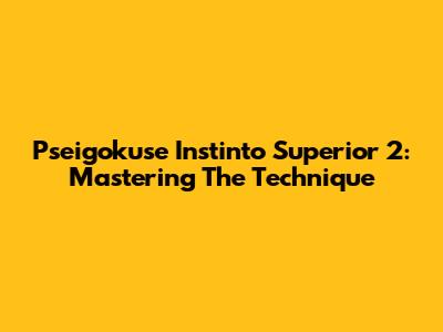 Pseigokuse Instinto Superior 2: Mastering The Technique