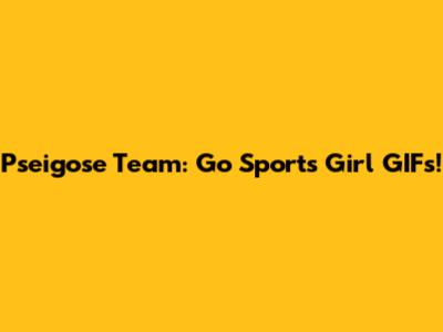 Pseigose Team: Go Sports Girl GIFs!