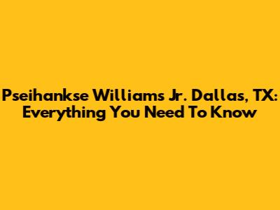 Pseihankse Williams Jr. Dallas, TX: Everything You Need To Know
