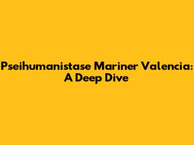 Pseihumanistase Mariner Valencia: A Deep Dive