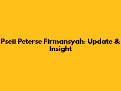 Pseii Peterse Firmansyah: Update & Insight