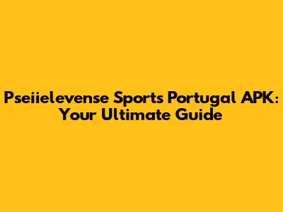 Pseiielevense Sports Portugal APK: Your Ultimate Guide