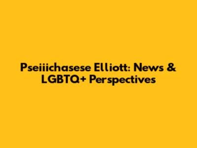 Pseiiichasese Elliott: News & LGBTQ+ Perspectives
