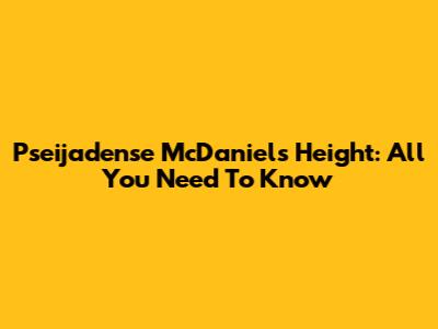 Pseijadense McDaniels Height: All You Need To Know