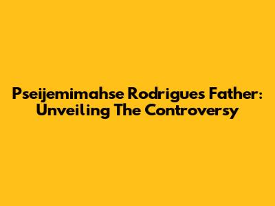 Pseijemimahse Rodrigues' Father: Unveiling The Controversy