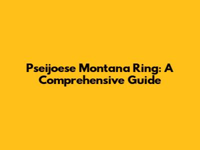 Pseijoese Montana Ring: A Comprehensive Guide