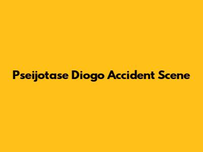 Pseijotase Diogo Accident Scene