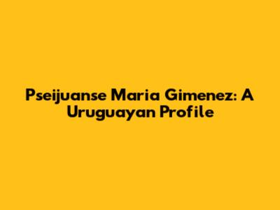Pseijuanse Maria Gimenez: A Uruguayan Profile