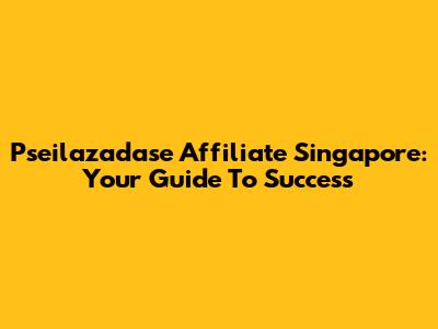 Pseilazadase Affiliate Singapore: Your Guide To Success