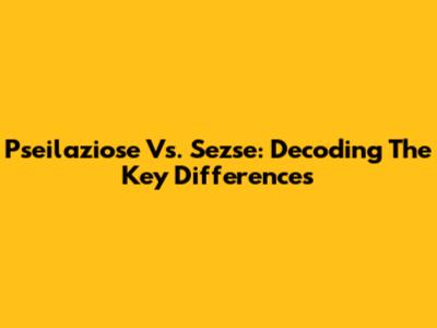 Pseilaziose Vs. Sezse: Decoding The Key Differences