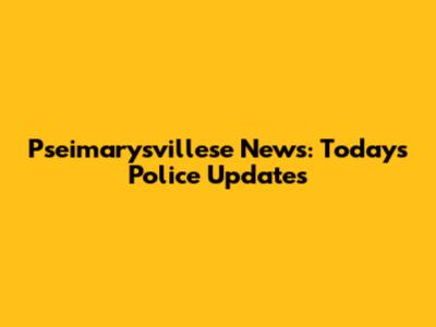 Pseimarysvillese News: Today's Police Updates
