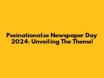 Pseinationalse Newspaper Day 2024: Unveiling The Theme!