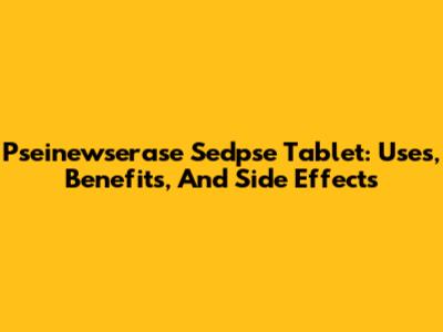 Pseinewserase Sedpse Tablet: Uses, Benefits, And Side Effects