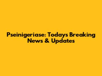 Pseinigeriase: Today's Breaking News & Updates
