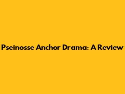 Pseinosse Anchor Drama: A Review