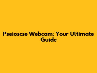 Pseioscse Webcam: Your Ultimate Guide
