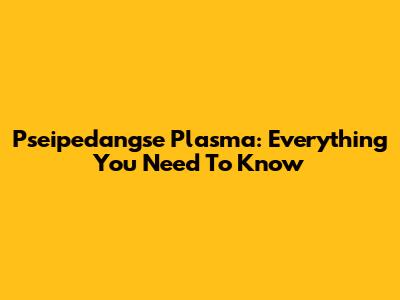 Pseipedangse Plasma: Everything You Need To Know