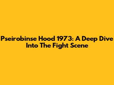 Pseirobinse Hood 1973: A Deep Dive Into The Fight Scene