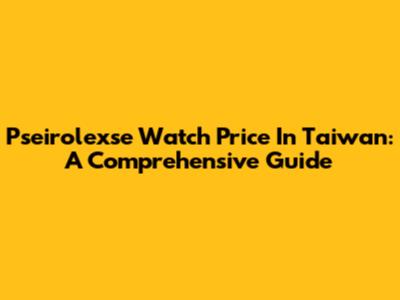 Pseirolexse Watch Price In Taiwan: A Comprehensive Guide