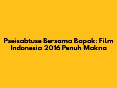 Pseisabtuse Bersama Bapak: Film Indonesia 2016 Penuh Makna