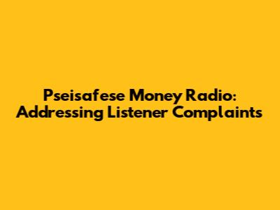 Pseisafese Money Radio: Addressing Listener Complaints