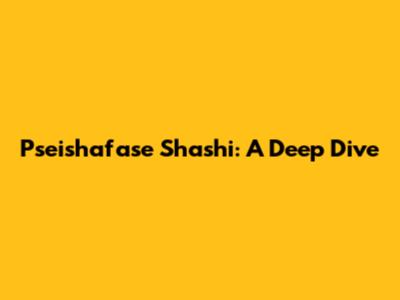 Pseishafase Shashi: A Deep Dive
