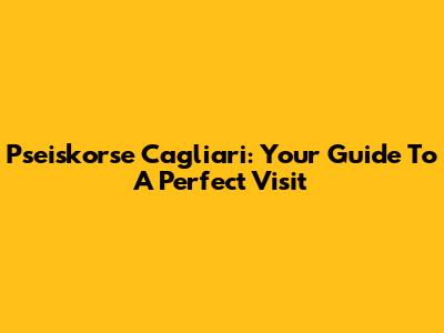 Pseiskorse Cagliari: Your Guide To A Perfect Visit