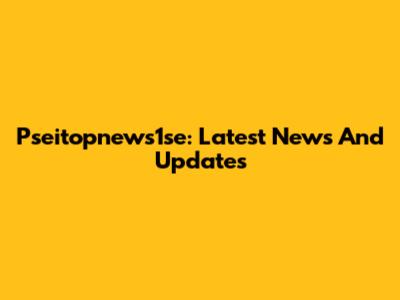 Pseitopnews1se: Latest News And Updates