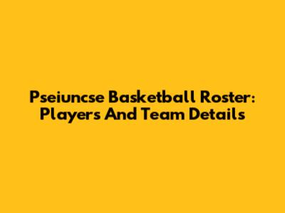 Pseiuncse Basketball Roster: Players And Team Details