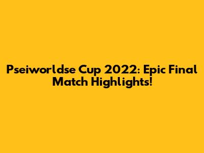 Pseiworldse Cup 2022: Epic Final Match Highlights!