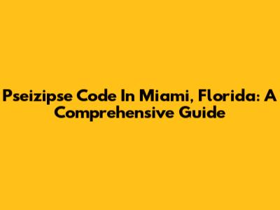 Pseizipse Code In Miami, Florida: A Comprehensive Guide