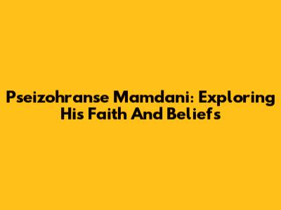 Pseizohranse Mamdani: Exploring His Faith And Beliefs