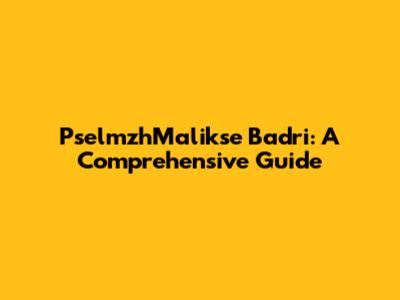 PselmzhMalikse Badri: A Comprehensive Guide