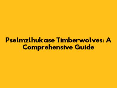 Pselmzlhukase Timberwolves: A Comprehensive Guide