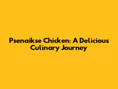 Psenaikse Chicken: A Delicious Culinary Journey