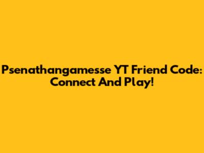 Psenathangamesse YT Friend Code: Connect And Play!