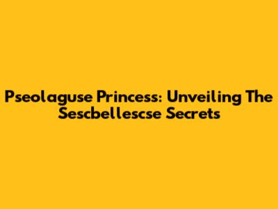 Pseolaguse Princess: Unveiling The Sescbellescse Secrets