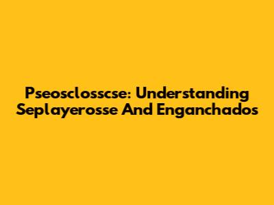 Pseosclosscse: Understanding Seplayerosse And Enganchados