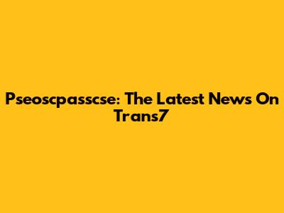 Pseoscpasscse: The Latest News On Trans7