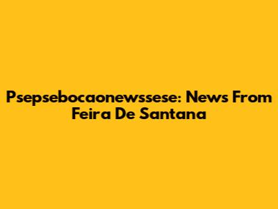 Psepsebocaonewssese: News From Feira De Santana