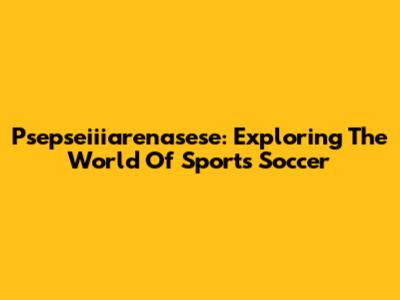 Psepseiiiarenasese: Exploring The World Of Sports Soccer