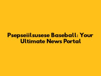 Psepseiilsusese Baseball: Your Ultimate News Portal