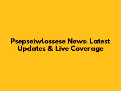 Psepseiwlossese News: Latest Updates & Live Coverage
