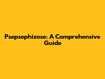 Psepsephizose: A Comprehensive Guide