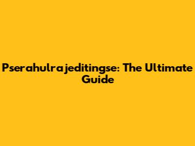Pserahulrajeditingse: The Ultimate Guide